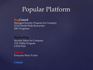 Popular Platform
BugCrowd
Managed Security Program for Company
27125 World Wide Researcher
200+ Programs
HackerOne
Security Inbox for Company
133+ Public Program
6.91M Paid
Synack
Everyone Want To Join
Cobalt
 