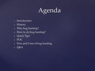  Introduction
 History
 Why bug hunting?
 How to do bug hunting?
 Quick Tips
 POC
 Pros and Cons of bug hunting.
 Q&A
Agenda
 