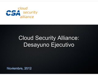 Cloud Security Alliance:
         Desayuno Ejecutivo


Noviembre, 2012
 