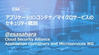 @esasahara
Cloud Security Alliance
Application Containers and Microservices WG
アプリケーションコンテナ／マイクロサービスの
セキュリティ概説
 