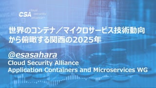 @esasahara
Cloud Security Alliance
Application Containers and Microservices WG
世界のコンテナ／マイクロサービス技術動向
から俯瞰する関西の2025年
 