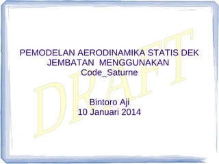 PEMODELAN AERODINAMIKA STATIS DEK
JEMBATAN MENGGUNAKAN
Code_Saturne
Bintoro Aji
10 Januari 2014

 