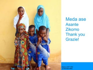 21
Meda ase
Asante
Zikomo
Thank you
Grazie!
Ghana LEAP 1000
(© Michelle Mills)
 