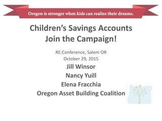 Children’s Savings Accounts
Join the Campaign!
RE:Conference, Salem OR
October 29, 2015
Jill Winsor
Nancy Yuill
Elena Fracchia
Oregon Asset Building Coalition
 