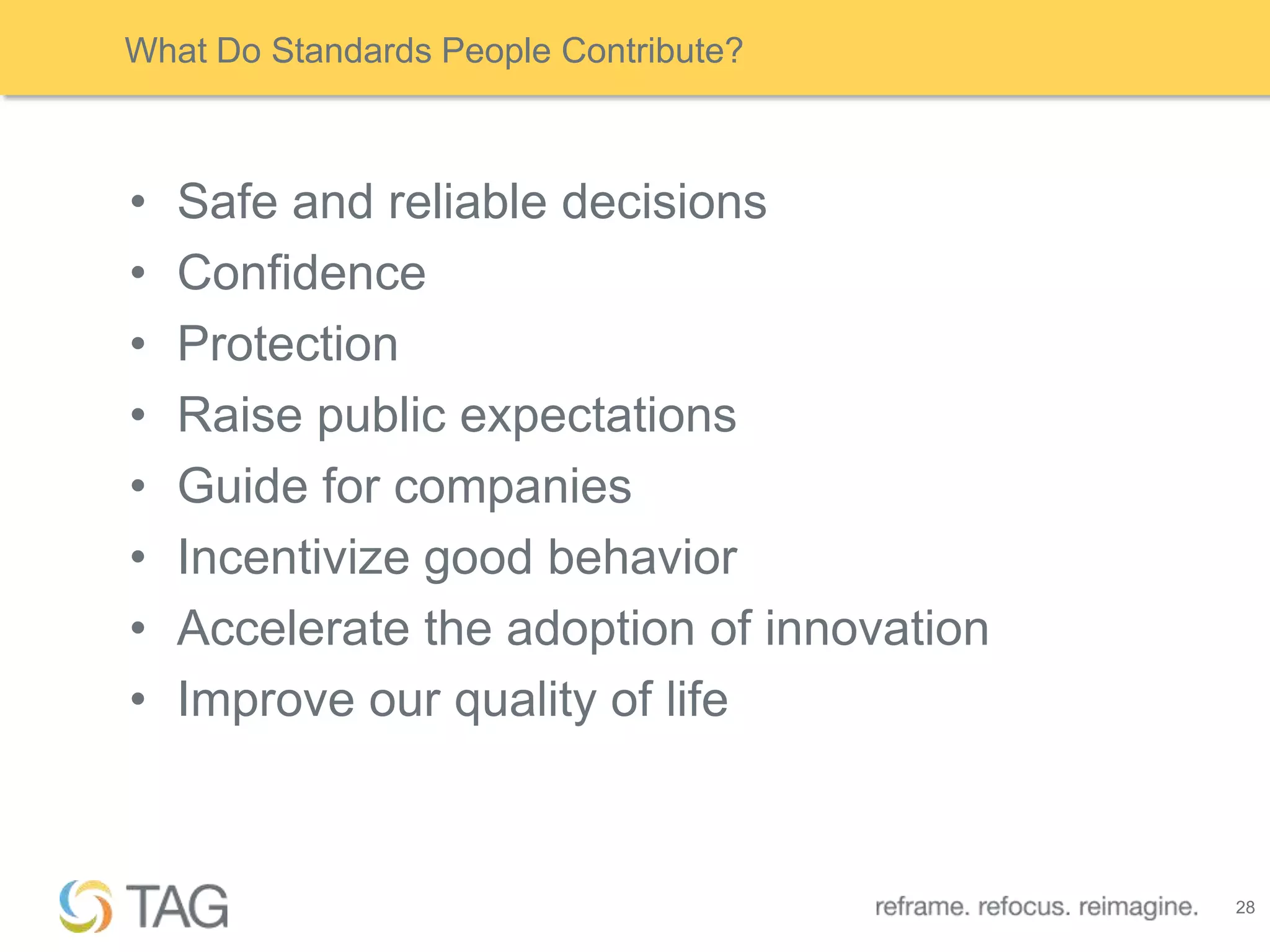 What Do Standards People Contribute?



•   Safe and reliable decisions
•   Confidence
•   Protection
•   Raise public expectations
•   Guide for companies
•   Incentivize good behavior
•   Accelerate the adoption of innovation
•   Improve our quality of life



                                            28
 