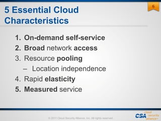 © 2011 Cloud Security Alliance, Inc. All rights reserved.
5 Essential Cloud
Characteristics
1. On-demand self-service
2. Broad network access
3. Resource pooling
– Location independence
4. Rapid elasticity
5. Measured service
66
 