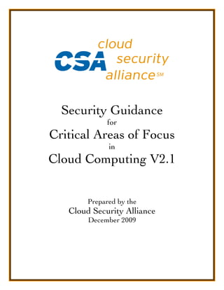 Security Guidance
for
Critical Areas of Focus
in
Cloud Computing V2.1
Prepared by the
Cloud Security Alliance
December 2009
 