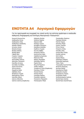 Α.4 Λογισμικό Εφαρμογών
49
ENOTHTA A4 Λογισμικό Εφαρμογών
Για την προετοιμασία και συγγραφή του υλικού αυτής της ενότητας εργάστηκαν οι ακόλουθοι
Καθηγητές Πληροφορικής και Επιστήμης Ηλεκτρονικών Υπολογιστών:
Aυγουστή Αυγουστίνος
Αγαθαγγέλου Άντρη
Αγαθαγγέλου Ηλίας
Αγαθοκλέους Αγαθοκλής
Αλκείδου Μαρίνα
Αντωνίου Λουκία
Βαλανός Κύπρος
Βανέζης Ανδρέας
Βιολάρη Βάσω
Γαβριήλ Νίκη
Γεωργίου Γεώργιος
Γεωργίου Γιώργος
Δημητριάδης Ιωάννης
Δημητρίου Παναγιώτα
Ευριπίδου Αντώνης
Ευσταθίου Ευστάθιος
Ζαμπά Παντελίτσα
Ζαντής Κώστας
Ζαχαράτος Χάρης
Ζεβεδαίος Λίνος
Θεοφάνους Γεωργία
Θρασυβούλου Έλενα
Ιωαννίδου Αθηνά
Ιωάννου Αθηνούλα
Ιωάννου Ιωάννης (Σύμβουλος)
Καζακαίου Νατάσα
Καλλένος Μιχάλης
Κάρουλα Λήδα
Κασκίρης Γιώργος
Κατσιβέλη Παναγιώτα
Κλεάνθους Κλεάνθης
Κορδάτου Γεωργία
Κουννής Σάββας
Κυπριανού Χρίστος
Κωνσταντίνου Χάρις
Λειβαδιώτης Δημήτρης
Μάκκουλα Πόλα
Μάρκου Μυροφόρα
Μικελλίδης Χρίστος
Μιχαήλ Έλενα
Μουμτζή Μαριάννα
Ξάνθου Ανδρέας
Ξενοφώντος Ξένιος (Σύμβουλος)
Οικονόμου Στέλλα
Παναγή Πανίκος
Παναγή Παύλος
Παναγίδης Μιχάλης
Παναγίδου Ιφιγένεια
Παναγιώτου Μαργαρίτα
Παπαγεωργίου Μαρία
Παπαϊακώβου Μαριάννα
Παρπέρης Νικόλας
Παστός Γιώργος
Πάτσαλου Μαρία
Παύλου Τασούλα
Πίττας Γιάννος
Πολεμίτου Στάλω
Πολυβίου Χλόη
Πουρουτίδου Στέλλα
Ρουσιάς Ιωάννης
Σάντη Ελένη
Σαρρής Μάριος
Σοφοκλέους Μαρίνος
Συμεωνίδης Δημήτρης
Τάσου Τάσος
Τσαγγαρίδης Κωνσταντίνος
Φυλακτού Δημήτρης
Φωτάκος Θωμάς
Χαραλάμπους Μαρία
Χατζηγιάννη Αγγέλα
Χατζηγιάννης Γιώργος
Χατζηλοΐζου Μαρία
Χατζηπολυκάρπου Ιωάννης
Χρυσοστόμου Χρύσης
Χρυσοστόμου Χρυσόστομος
 