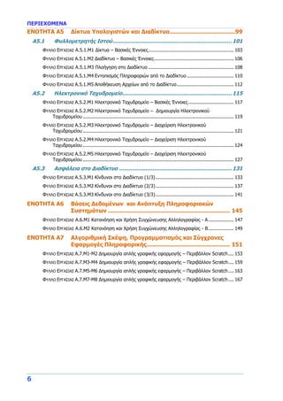 ΠΕΡΙΕΧΟΜΕΝΑ
6
ENOTHTA A5 Δίκτυα Υπολογιστών και Διαδίκτυο.....................................99
A5.1 Φυλλομετρητής Ιστού........................................................................101
ΦΥΛΛΟ ΕΡΓΑΣΙΑΣ Α.5.1.M1 Δίκτυα – Βασικές Έννοιες............................................................ 103
ΦΥΛΛΟ ΕΡΓΑΣΙΑΣ Α.5.1.Μ2 Διαδίκτυο – Βασικές Έννοιες........................................................ 106
ΦΥΛΛΟ ΕΡΓΑΣΙΑΣ Α.5.1.Μ3 Πλοήγηση στο Διαδίκτυο ............................................................ 108
ΦΥΛΛΟ ΕΡΓΑΣΙΑΣ Α.5.1.Μ4 Εντοπισμός Πληροφοριών από το Διαδίκτυο ................................. 110
ΦΥΛΛΟ ΕΡΓΑΣΙΑΣ Α.5.1.Μ5 Αποθήκευση Αρχείων από το Διαδίκτυο........................................ 112
A5.2 Ηλεκτρονικό Ταχυδρομείο..................................................................115
ΦΥΛΛΟ ΕΡΓΑΣΙΑΣ Α.5.2.Μ1 Ηλεκτρονικό Ταχυδρομείο – Βασικές Έννοιες................................ 117
ΦΥΛΛΟ ΕΡΓΑΣΙΑΣ Α.5.2.Μ2 Ηλεκτρονικό Ταχυδρομείο – Δημιουργία Ηλεκτρονικού
Ταχυδρομείου.......................................................................................................... 119
ΦΥΛΛΟ ΕΡΓΑΣΙΑΣ Α.5.2.Μ3 Ηλεκτρονικό Ταχυδρομείο – Διαχείριση Ηλεκτρονικού
Ταχυδρομείου.......................................................................................................... 121
ΦΥΛΛΟ ΕΡΓΑΣΙΑΣ Α.5.2.Μ4 Ηλεκτρονικό Ταχυδρομείο – Διαχείριση Ηλεκτρονικού
Ταχυδρομείου.......................................................................................................... 124
ΦΥΛΛΟ ΕΡΓΑΣΙΑΣ Α.5.2.Μ5 Ηλεκτρονικό Ταχυδρομείο – Διαχείριση Ηλεκτρονικού
Ταχυδρομείου.......................................................................................................... 127
A5.3 Ασφάλεια στο Διαδίκτυο ....................................................................131
ΦΥΛΛΟ ΕΡΓΑΣΙΑΣ Α.5.3.Μ1 Κίνδυνοι στο Διαδίκτυο (1/3)....................................................... 133
ΦΥΛΛΟ ΕΡΓΑΣΙΑΣ Α.5.3.Μ2 Κίνδυνοι στο Διαδίκτυο (2/3)....................................................... 137
ΦΥΛΛΟ ΕΡΓΑΣΙΑΣ Α.5.3.Μ3 Κίνδυνοι στο Διαδίκτυο (3/3)....................................................... 141
ENOTHTA A6 Βάσεις Δεδομένων και Ανάπτυξη Πληροφοριακών
Συστημάτων ..................................................................... 145
ΦΥΛΛΟ ΕΡΓΑΣΙΑΣ Α.6.Μ1 Κατανόηση και Χρήση Συγχώνευσης Αλληλογραφίας - Α.................. 147
ΦΥΛΛΟ ΕΡΓΑΣΙΑΣ Α.6.Μ2 Κατανόηση και Χρήση Συγχώνευσης Αλληλογραφίας - Β.................. 149
ENOTHTA A7 Αλγοριθμική Σκέψη, Προγραμματισμός και Σύγχρονες
Εφαρμογές Πληροφορικής............................................... 151
ΦΥΛΛΟ ΕΡΓΑΣΙΑΣ Α.7.M1-Μ2 Δημιουργία απλής γραφικής εφαρμογής – Περιβάλλον Scratch.... 153
ΦΥΛΛΟ ΕΡΓΑΣΙΑΣ Α.7.M3-Μ4 Δημιουργία απλής γραφικής εφαρμογής – Περιβάλλον Scratch.... 159
ΦΥΛΛΟ ΕΡΓΑΣΙΑΣ Α.7.M5-Μ6 Δημιουργία απλής γραφικής εφαρμογής – Περιβάλλον Scratch.... 163
ΦΥΛΛΟ ΕΡΓΑΣΙΑΣ Α.7.M7-Μ8 Δημιουργία απλής γραφικής εφαρμογής – Περιβάλλον Scratch.... 167
 