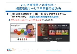https://www.cloudsecurityalliance.jp/Copyright © 2017 Cloud Security Alliance Japan Chapter 19
（例）米国保健福祉省（HHS）のHIVケア啓発プログラム
「positive.spin」（https://positivespin.hiv.gov/）
デジタル・ストーリーテリング手法の活用
 