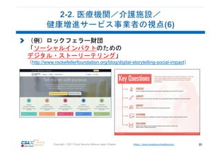 https://www.cloudsecurityalliance.jp/Copyright © 2017 Cloud Security Alliance Japan Chapter 20
（例）ロックフェラー財団
「ソーシャルインパクトのための
デジタル・ストーリーテリング」
（http://www.rockefellerfoundation.org/blog/digital-storytelling-social-impact）
 