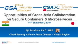 https://www.cloudsecurityalliance.jp/Copyright © 2017 Cloud Security Alliance Japan Chapter
Eiji Sasahara, Ph.D., MBA
Cloud Security Alliance Japan Chapter – Kansai Region
Opportunities of Cross-Asia Collaboration
on Secure Containers & Microservices
14th September, 2019
 