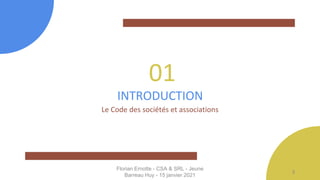 01
INTRODUCTION
Le Code des sociétés et associations
Florian Ernotte - CSA & SRL - Jeune
Barreau Huy - 15 janvier 2021
3
 