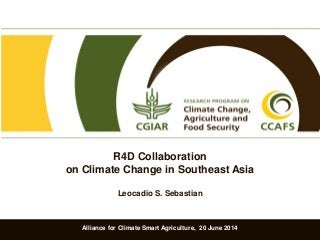 Alliance for Climate Smart Agriculture, 20 June 2014
R4D Collaboration
on Climate Change in Southeast Asia
Leocadio S. Sebastian
 