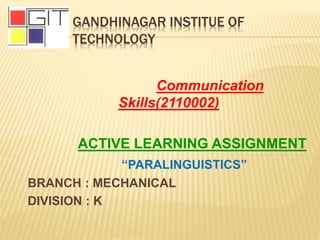 GANDHINAGAR INSTITUE OF
TECHNOLOGY
Communication
Skills(2110002)
ACTIVE LEARNING ASSIGNMENT
“PARALINGUISTICS”
BRANCH : MECHANICAL
DIVISION : K
 