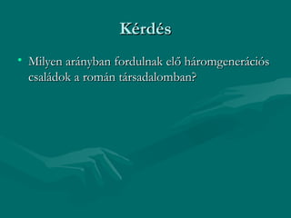 Kérdés
• Milyen arányban fordulnak elő háromgenerációs
  családok a román társadalomban?
 