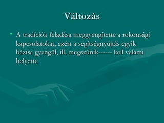 Változás
• A tradíciók feladása meggyengítette a rokonsági
  kapcsolatokat, ezért a segítségnyújtás egyik
  bázisa gyengül, ill. megszűnik------ kell valami
  helyette
 