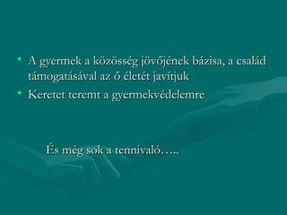 • A gyermek a közösség jövőjének bázisa, a család
  támogatásával az ő életét javítjuk
• Keretet teremt a gyermekvédelemre



     És még sok a tennivaló…..
 