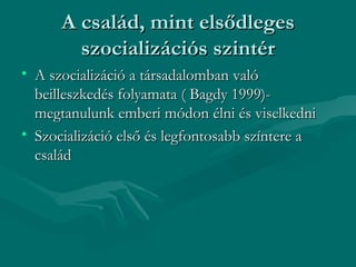 A család, mint elsődleges
        szocializációs szintér
• A szocializáció a társadalomban való
  beilleszkedés folyamata ( Bagdy 1999)-
  megtanulunk emberi módon élni és viselkedni
• Szocializáció első és legfontosabb színtere a
  család
 