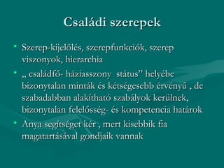 Családi szerepek
• Szerep-kijelölés, szerepfunkciók, szerep
  viszonyok, hierarchia
• „ családfő- háziasszony státus” helyébe
  bizonytalan minták és kétségesebb érvényű , de
  szabadabban alakítható szabályok kerülnek,
  bizonytalan felelősség- és kompetencia határok
• Anya segítséget kér , mert kisebbik fia
  magatartásával gondjaik vannak
 