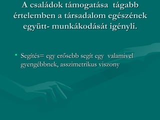 A családok támogatása tágabb
értelemben a társadalom egészének
   együtt- munkákodását igényli.


• Segítés= egy erősebb segít egy valamivel
  gyengébbnek, asszimetrikus viszony
 