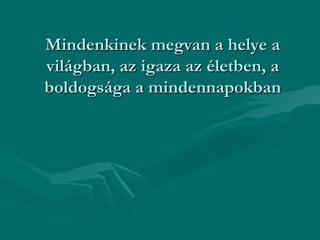 Mindenkinek megvan a helye a
világban, az igaza az életben, a
boldogsága a mindennapokban
 