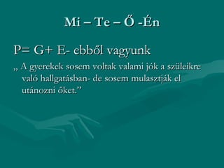 Mi – Te – Ő -Én

P= G+ E- ebből vagyunk
„ A gyerekek sosem voltak valami jók a szüleikre
  való hallgatásban- de sosem mulasztják el
  utánozni őket.”
 