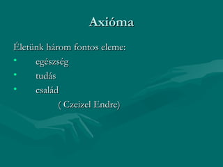 Axióma
Életünk három fontos eleme:
•    egészség
•    tudás
•    család
           ( Czeizel Endre)
 