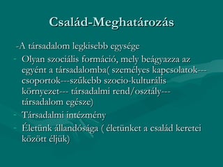 Család-Meghatározás
 -A társadalom legkisebb egysége
- Olyan szociális formáció, mely beágyazza az
  egyént a társadalomba( személyes kapcsolatok---
  csoportok---szűkebb szocio-kulturális
  környezet--- társadalmi rend/osztály---
  társadalom egésze)
- Társadalmi intézmény
- Életünk állandósága ( életünket a család keretei
  között éljük)
 