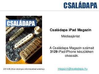 CSALÁDAPA
2014.05.28-án érvényes információkat tartalmaz.
Családapa iPad Magazin
Médiaajánlat
magazin@csaladapa.hu
A Családapa Magazin számait
3129 iPad/iPhone készüléken
olvassák.
 