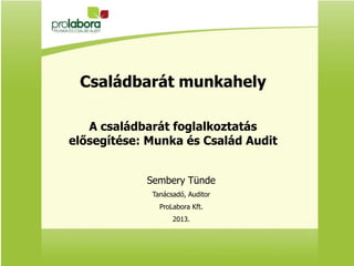 Családbarát munkahely
A családbarát foglalkoztatás
elősegítése: Munka és Család Audit
Sembery Tünde
Tanácsadó, Auditor
ProLabora Kft.
2013.
 