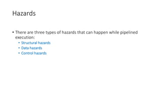 Hazards
• There are three types of hazards that can happen while pipelined
execution:
• Structural hazards
• Data hazards
• Control hazards
 