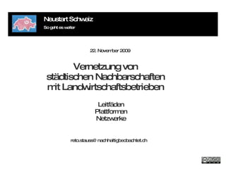 Neustart Schweiz So geht es weiter Leitfäden Plattformen Netzwerke 22. November 2009 Vernetzung von städtischen Nachbarschaften mit Landwirtschaftsbetrieben 22. November 2009 [email_address] 