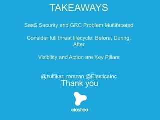 Thank you
TAKEAWAYS
SaaS Security and GRC Problem Multifaceted
Consider full threat lifecycle: Before, During,
After
Visibility and Action are Key Pillars
@zulfikar_ramzan @ElasticaInc
 