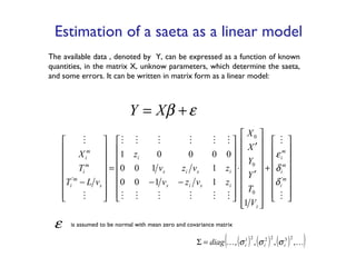 Estimation of a saeta as a linear model The available data , denoted by  Y, can be expressed as a function of known quantities, in the matrix X, unknow parameters, which determine the saeta, and some errors. It can be written in matrix form as a linear model: is assumed to be normal with mean zero and covariance matrix 