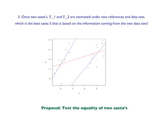 3. Once two saeta’s, S’_1 and S’_2 are estimated under two references and data sets, which is the best saeta S that is based on the information coming from the two data sets? Proposal: Test the equality of two saeta’s 