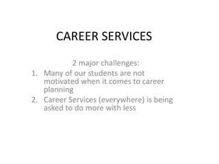 CAREER SERVICES
           2 major challenges:
1. Many of our students are not
   motivated when it comes to career
   planning
2. Career Services (everywhere) is being
   asked to do more with less
 