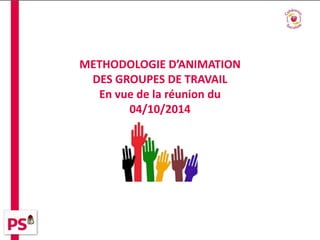 METHODOLOGIE D’ANIMATION 
DES GROUPES DE TRAVAIL 
En vue de la réunion du 
04/10/2014 
 