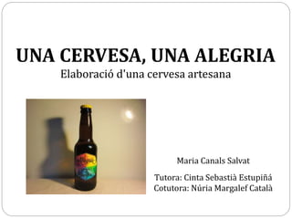 UNA CERVESA, UNA ALEGRIA
Elaboració d'una cervesa artesana
Maria Canals Salvat
Tutora: Cinta Sebastià Estupiñá
Cotutora: Núria Margalef Català
 