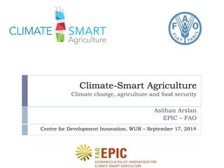 Climate-Smart Agriculture 
Climate change, agriculture and food security 
Aslihan Arslan 
EPIC – FAO 
Centre for Development Innovation, WUR – September 17, 2014 
 