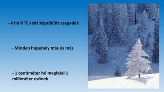 - A hó 0 °C alatt képződött csapadék
- Minden hópehely más és más
- 1 centiméter hó megfelel 1
milliméter esőnek
 