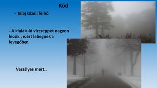 Köd
- Talaj közeli felhő
- A kialakuló vízcseppek nagyon
kicsik , ezért lebegnek a
levegőben
Veszélyes mert..
 