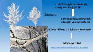 Zúzmara
Súly miatt leszakadhatnak
a faágak, villanyvezetékek
- Ködös időben, 0 C fok alatt keletkezik
- Lehűlt tárgyakra rakódó jég,
amely kristályokból áll
Megfagyott köd
https://www.youtube.com/watch?v=M_xQ-T4wkgw
 