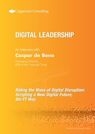 An interview with
Transform to the power of digital
Caspar de Bono
Managing Director,
B2B at the Financial Times
Riding the Wave of Digital Disruption:
Scripting a New Digital Future,
the FT Way
 