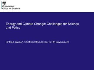 Energy and Climate Change: Challenges for Science
and Policy

Sir Mark Walport, Chief Scientific Adviser to HM Government

 