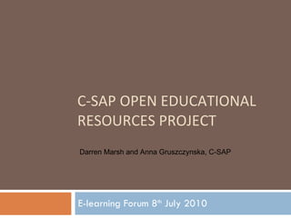 C-SAP OPEN EDUCATIONAL RESOURCES PROJECT E-learning Forum 8 th  July 2010 Darren Marsh and Anna Gruszczynska, C-SAP 