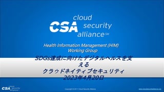 www.cloudsecurityalliance.org
Copyright © 2011 Cloud Security Alliance
Health Information Management (HIM)
Working Group
SDGs達成に向けたデジタルヘルスを支
える
クラウドネイティブセキュリティ
2023年4月20日
 