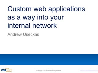 www.cloudsecurityalliance.org
Custom web applications
as a way into your
internal network
Andrew Useckas
Copyright © 2016 Cloud Security Alliance
 