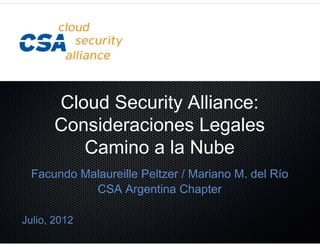 Cloud Security Alliance:
Consideraciones Legales
Camino a la Nube
Facundo Malaureille Peltzer / Mariano M. del Río
CSA Argentina Chapter
Julio, 2012
 