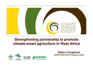 Strengthening partnership to promote
climate-smart agriculture in West Africa

                            Robert Zougmoré
                        CCAFS West Africa Program Leader
 